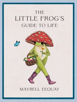 Little Frog's Guide to Life : Love, Advice and Inspiration for Every Day from the Internet's Beloved Mushroom Frog.